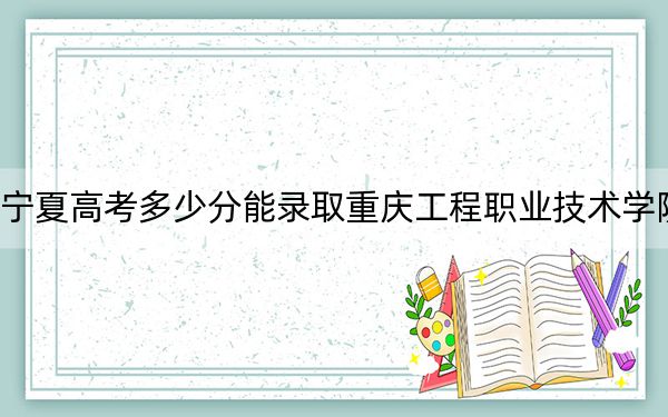 宁夏高考多少分能录取重庆工程职业技术学院？2024年文科录取分368分 理科最低355分