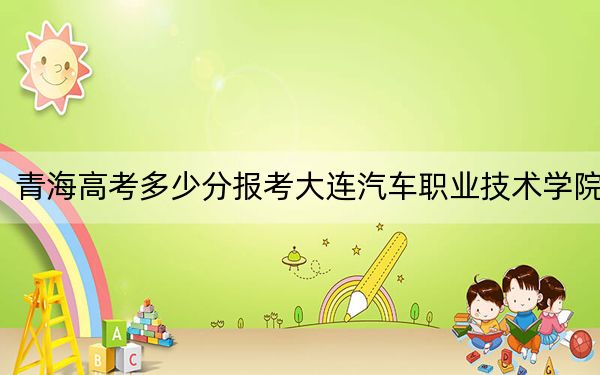 青海高考多少分报考大连汽车职业技术学院？附2022-2024年最低录取分数线