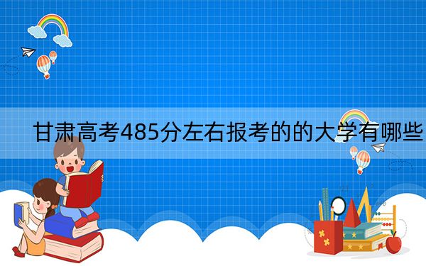 甘肃高考485分左右报考的的大学有哪些？（附带近三年高校录取名单）