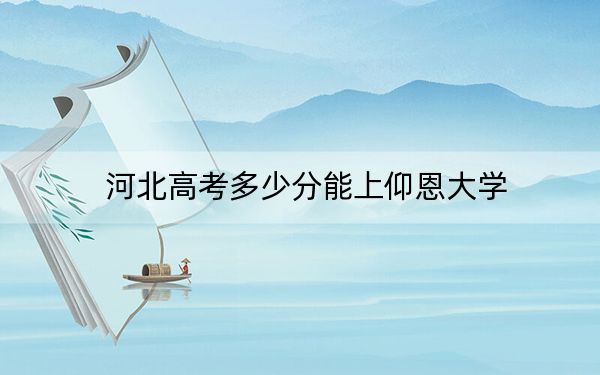 河北高考多少分能上仰恩大学？附2022-2024年最低录取分数线