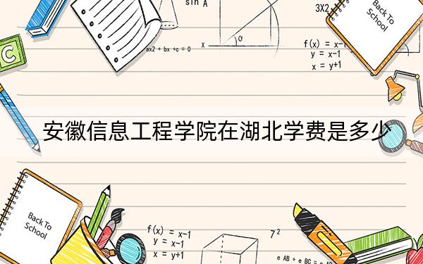 安徽信息工程学院在湖北学费是多少？招生计划？录取分数线是多少？