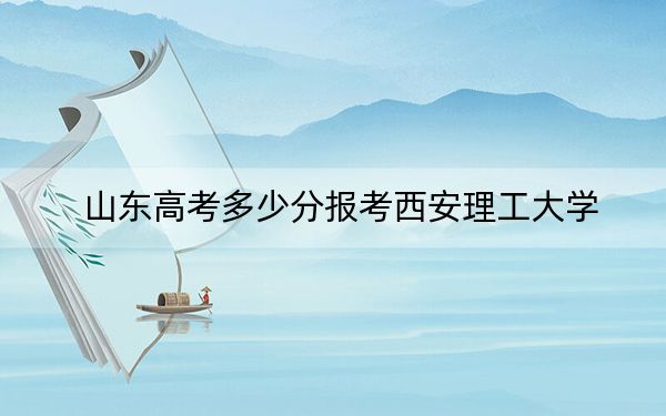 山东高考多少分报考西安理工大学？2024年综合最低538分