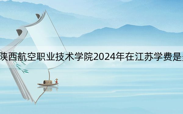 陕西航空职业技术学院2024年在江苏学费是多少？江苏考生2025年参考