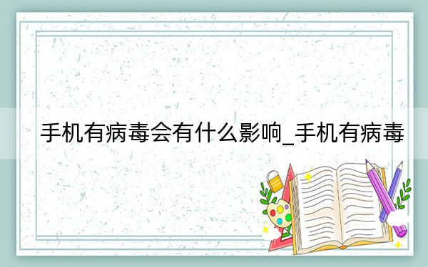 手机有病毒会有什么影响_手机有病毒