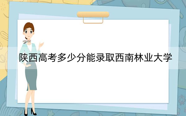 陕西高考多少分能录取西南林业大学？附2022-2024年最低录取分数线