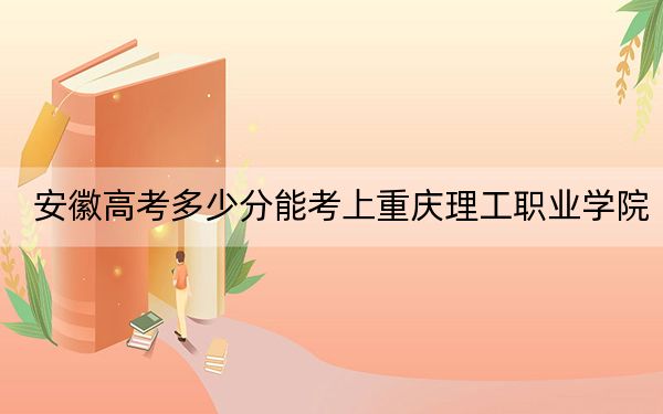 安徽高考多少分能考上重庆理工职业学院？附2022-2024年最低录取分数线