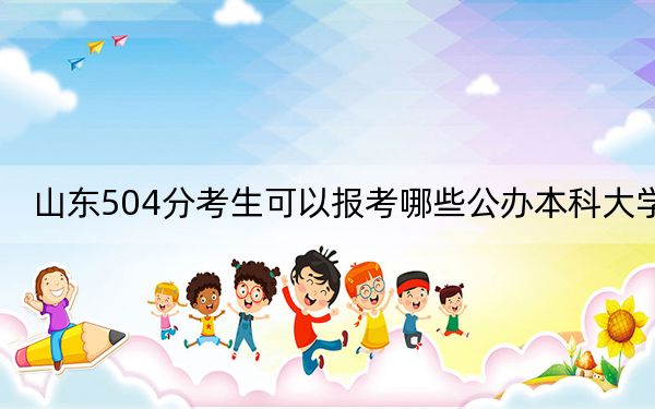 山东504分考生可以报考哪些公办本科大学？ 2024年高考有25所最低分在504左右的大学