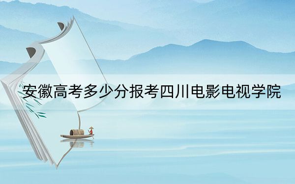 安徽高考多少分报考四川电影电视学院？附2022-2024年最低录取分数线