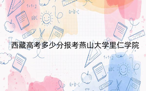 西藏高考多少分报考燕山大学里仁学院？附2022-2024年最低录取分数线