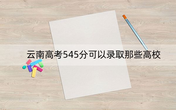 云南高考545分可以录取那些高校？ 2024年录取最低分545的大学