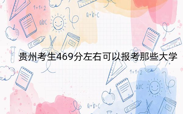 贵州考生469分左右可以报考那些大学？（附带2022-2024年469录取大学名单）