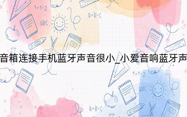 小爱音箱连接手机蓝牙声音很小_小爱音响蓝牙声音很小