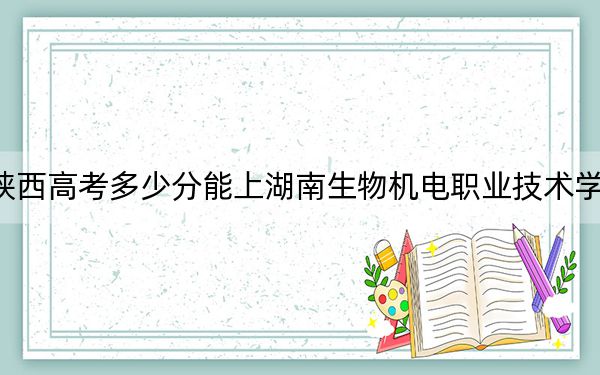 陕西高考多少分能上湖南生物机电职业技术学院？2024年文科387分 理科投档线321分