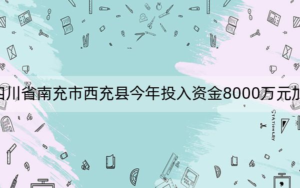 四川省南充市西充县今年投入资金8000万元加快养