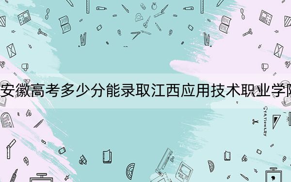 安徽高考多少分能录取江西应用技术职业学院？2024年历史类345分 物理类最低416分