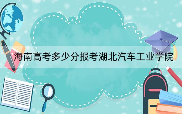 海南高考多少分报考湖北汽车工业学院？附2022-2024年最低录取分数线