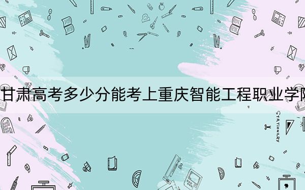 甘肃高考多少分能考上重庆智能工程职业学院？附2022-2024年最低录取分数线