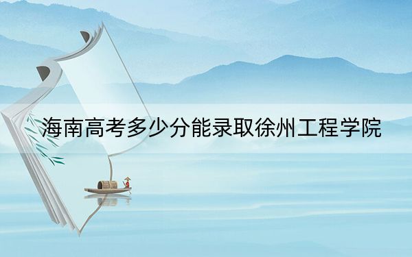 海南高考多少分能录取徐州工程学院？附2022-2024年最低录取分数线