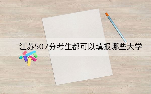 江苏507分考生都可以填报哪些大学？ 2024年录取最低分507的大学