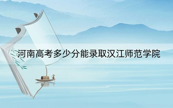 河南高考多少分能录取汉江师范学院？附2022-2024年最低录取分数线