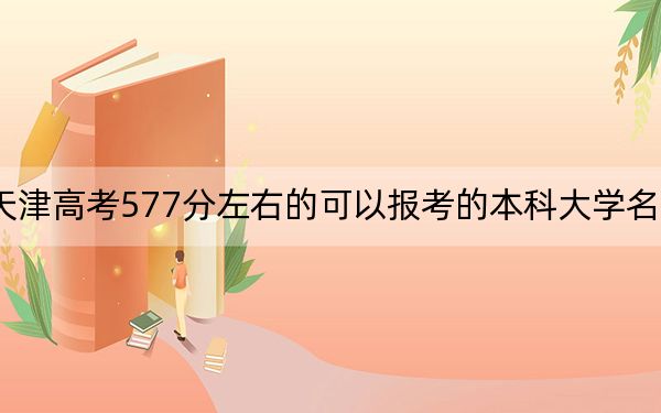 天津高考577分左右的可以报考的本科大学名单！