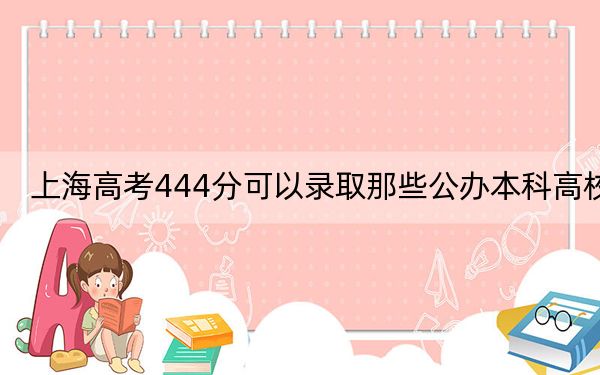 上海高考444分可以录取那些公办本科高校？（供2025年考生参考）