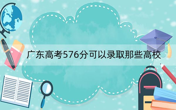 广东高考576分可以录取那些高校？ 2025年高考可以填报35所大学