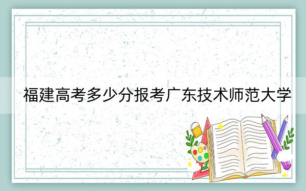 福建高考多少分报考广东技术师范大学？2024年历史类最低531分 物理类投档线559分