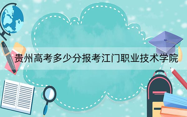 贵州高考多少分报考江门职业技术学院？2024年历史类最低319分 物理类299分