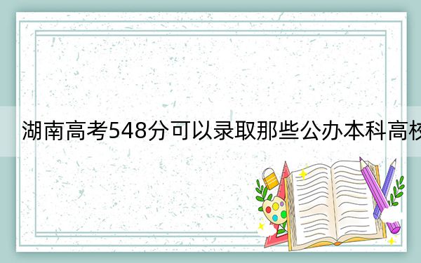 湖南高考548分可以录取那些公办本科高校？（供2025届考生填报志愿参考）