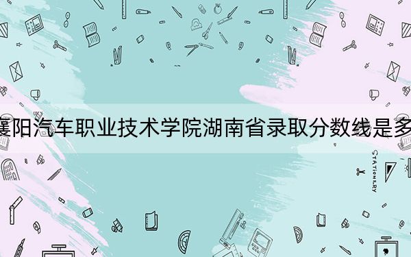 襄阳汽车职业技术学院湖南省录取分数线是多少？2025年湖南考生参考