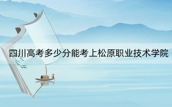 四川高考多少分能考上松原职业技术学院？附2022-2024年最低录取分数线