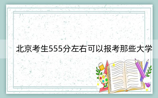 北京考生555分左右可以报考那些大学？ 2024年一共录取18所大学