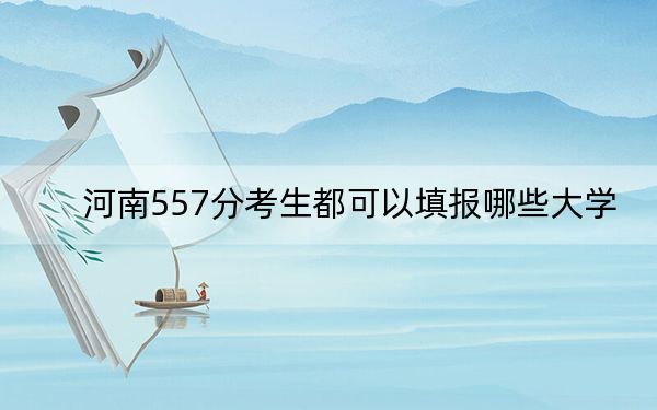 河南557分考生都可以填报哪些大学？（供2025届高三考生参考）