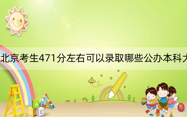 北京考生471分左右可以录取哪些公办本科大学？（供2025年考生参考）
