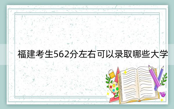 福建考生562分左右可以录取哪些大学？ 2025年高考可以填报25所大学