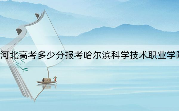 河北高考多少分报考哈尔滨科学技术职业学院？2024年历史类352分 物理类录取分405分