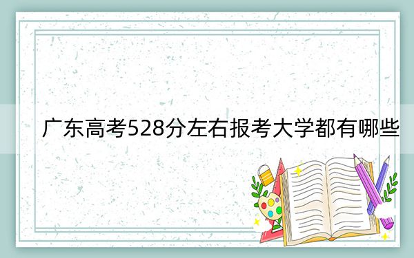 广东高考528分左右报考大学都有哪些？ 2024年一共70所大学录取