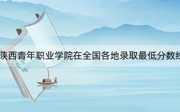2024年陕西青年职业学院在全国各地录取最低分数线和位次汇总
