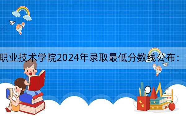 吉林电子信息职业技术学院2024年录取最低分数线公布：江苏考生2025年参考
