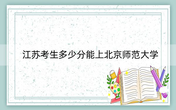 江苏考生多少分能上北京师范大学？2024年历史类投档线631分 物理类最低642分