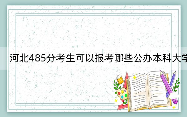 河北485分考生可以报考哪些公办本科大学？（供2025年考生参考）