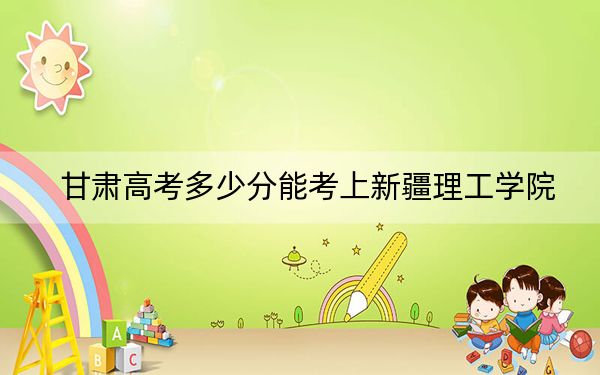 甘肃高考多少分能考上新疆理工学院？附2022-2024年最低录取分数线