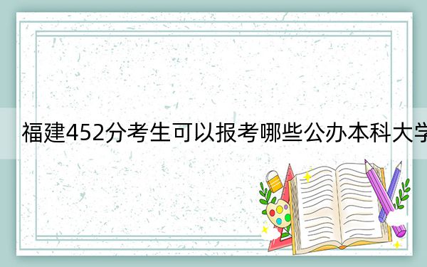 福建452分考生可以报考哪些公办本科大学？（附带近三年高考大学录取名单）