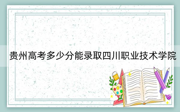 贵州高考多少分能录取四川职业技术学院？附2022-2024年最低录取分数线