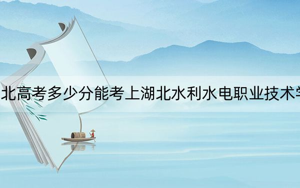 湖北高考多少分能考上湖北水利水电职业技术学院？2024年历史类录取分386分 物理类投档线413分