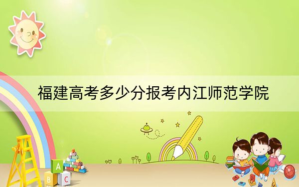 福建高考多少分报考内江师范学院？附2022-2024年最低录取分数线