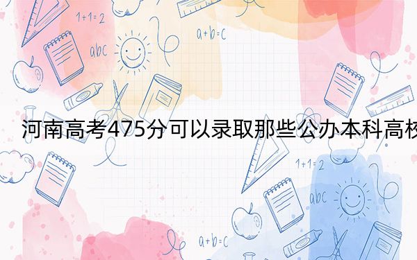 河南高考475分可以录取那些公办本科高校？（附带近三年475分大学录取名单）