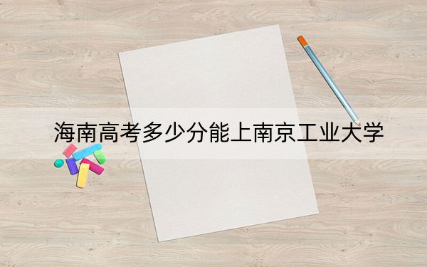 海南高考多少分能上南京工业大学？附2022-2024年最低录取分数线