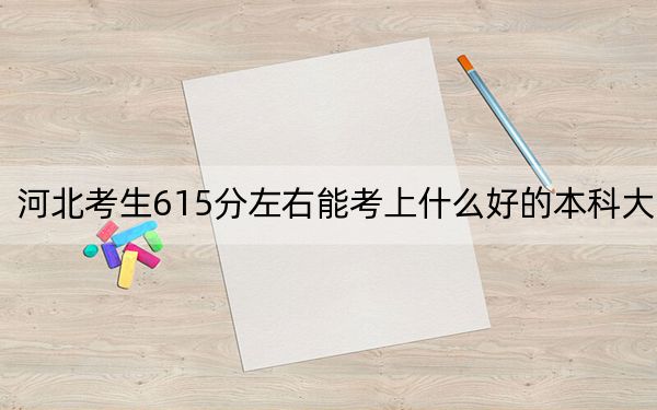 河北考生615分左右能考上什么好的本科大学？（供2025届考生填报志愿参考）